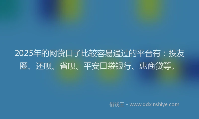 2025年的网贷口子比较容易通过的平台有：投友圈、还呗、省呗、平安口袋银行、惠商贷等。