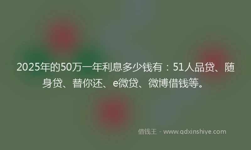 2025年的50万一年利息多少钱有：51人品贷、随身贷、替你还、e微贷、微博借钱等。