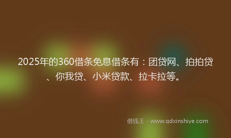 2025年的360借条免息借条有：团贷网、拍拍贷、你我贷、小米贷款、拉卡拉等。