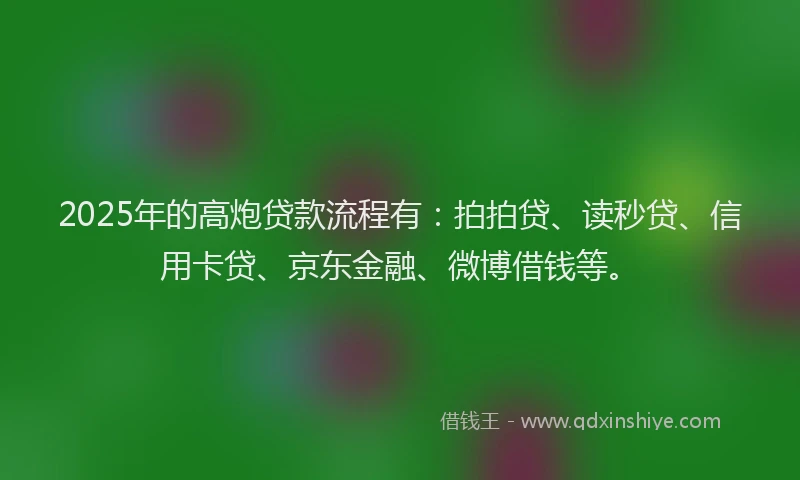 2025年的高炮贷款流程有：拍拍贷、读秒贷、信用卡贷、京东金融、微博借钱等。