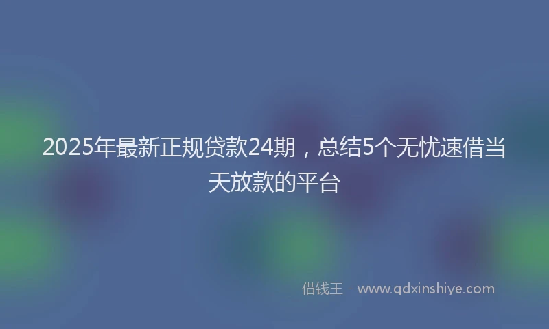 2025年最新正规贷款24期，总结5个无忧速借当天放款的平台