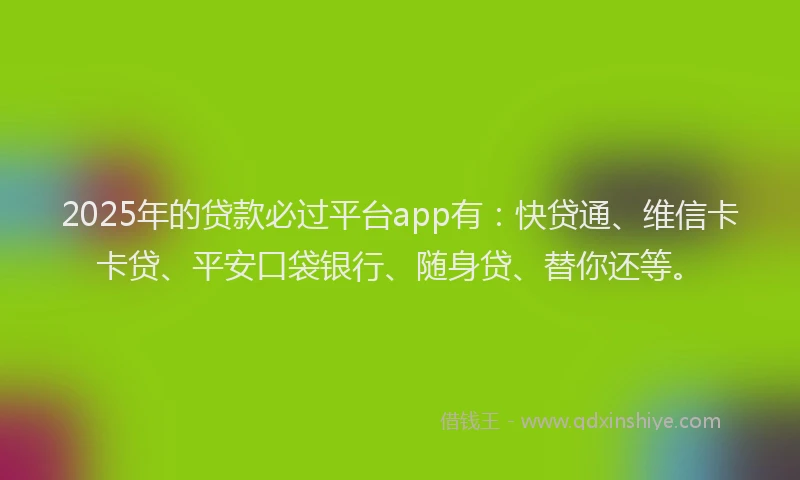 2025年的贷款必过平台app有：快贷通、维信卡卡贷、平安口袋银行、随身贷、替你还等。