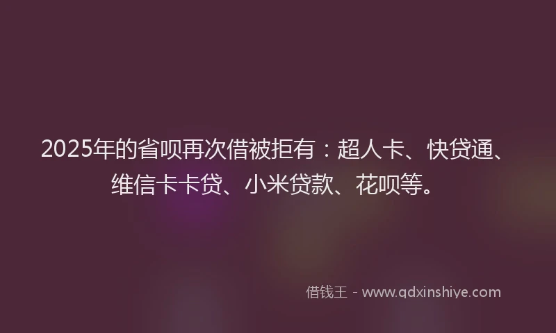 2025年的省呗再次借被拒有:超人卡、快贷通、维信卡卡贷、小米贷款、花呗等。