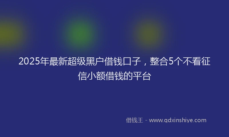 2025年最新超级黑户借钱口子，整合5个不看征信小额借钱的平台