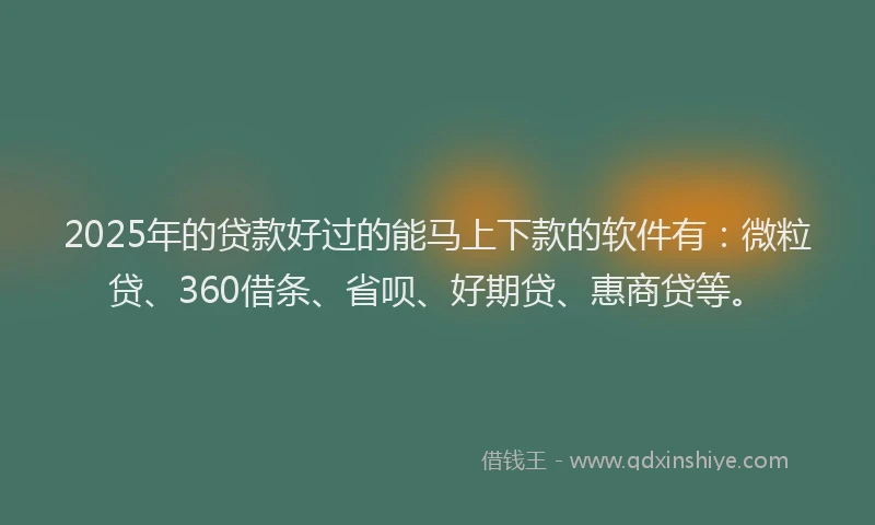 2025年的贷款好过的能马上下款的软件有：微粒贷、360借条、省呗、好期贷、惠商贷等。
