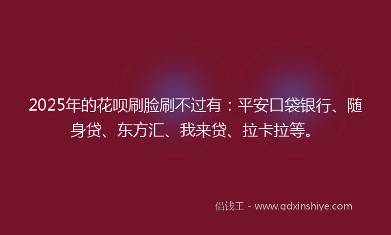 2025年的花呗刷脸刷不过有：平安口袋银行、随身贷、东方汇、我来贷、拉卡拉等。