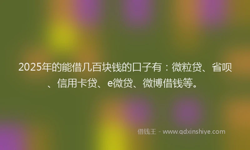 2025年的能借几百块钱的口子有：微粒贷、省呗、信用卡贷、e微贷、微博借钱等。