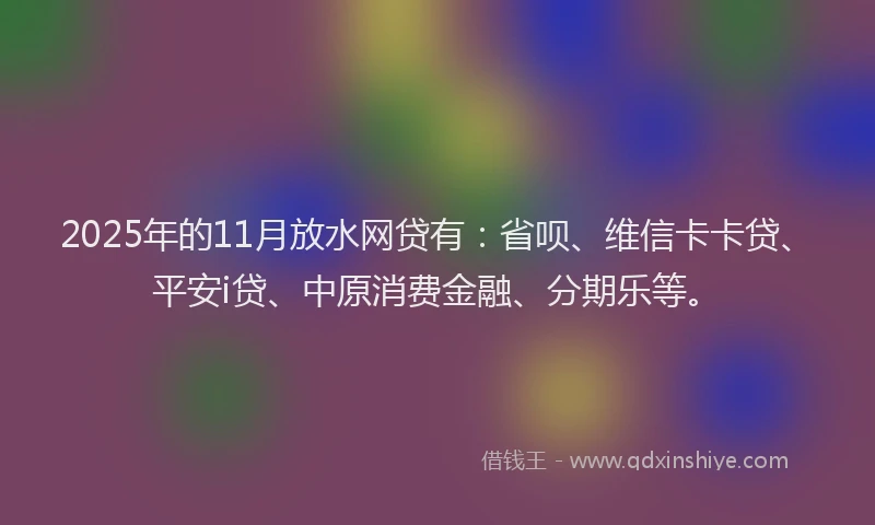 2025年的11月放水网贷有：省呗、维信卡卡贷、平安i贷、中原消费金融、分期乐等。