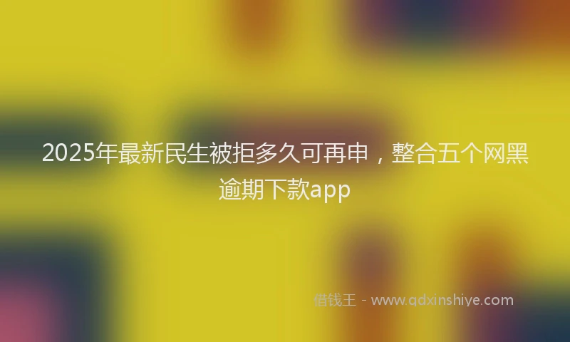2025年最新民生被拒多久可再申，整合五个网黑逾期下款app