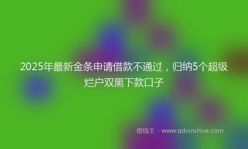 2025年最新金条申请借款不通过，归纳5个超级烂户双黑下款口子