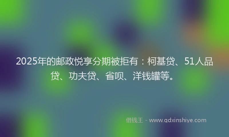 2025年的邮政悦享分期被拒有：柯基贷、51人品贷、功夫贷、省呗、洋钱罐等。