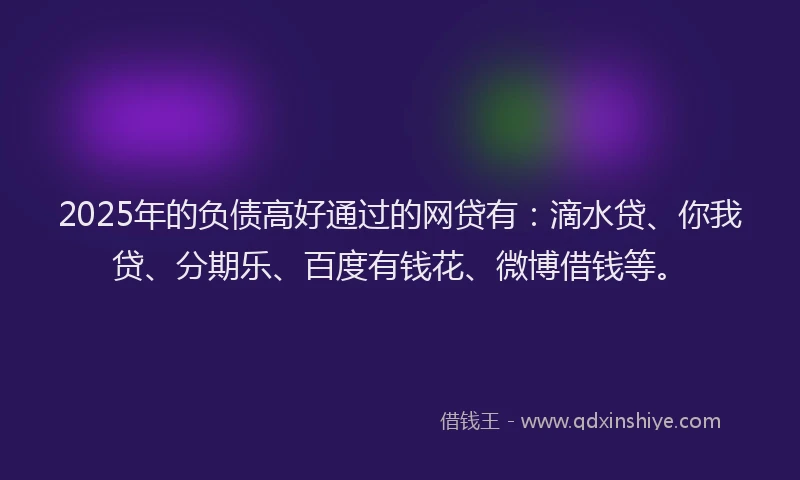 2025年的负债高好通过的网贷有：滴水贷、你我贷、分期乐、百度有钱花、微博借钱等。