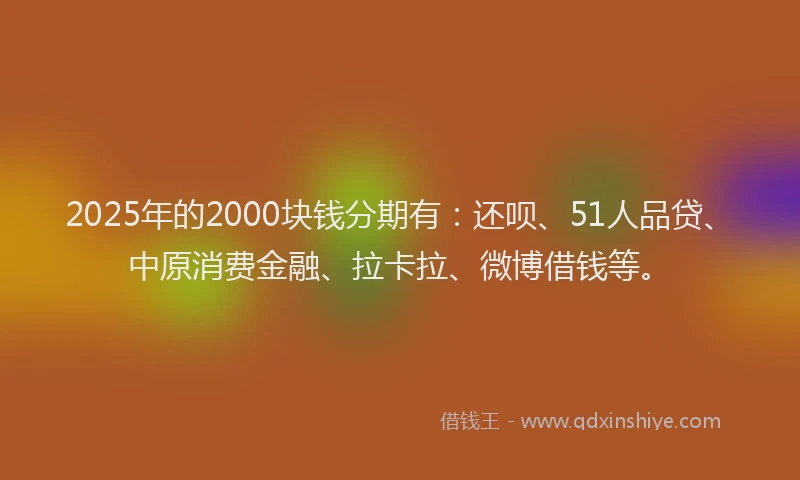 2025年的2000块钱分期有：还呗、51人品贷、中原消费金融、拉卡拉、微博借钱等。