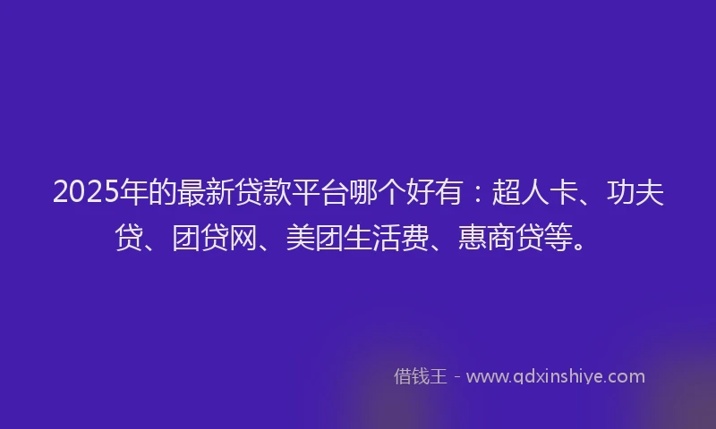 2025年的最新贷款平台哪个好有：超人卡、功夫贷、团贷网、美团生活费、惠商贷等。