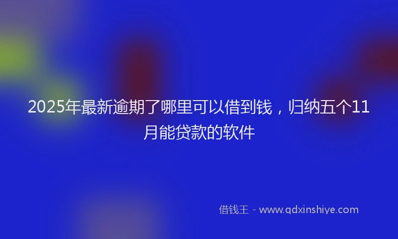 2025年最新逾期了哪里可以借到钱，归纳五个11月能贷款的软件