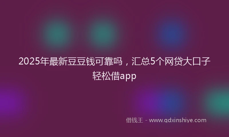 2025年最新豆豆钱可靠吗，汇总5个网贷大口子轻松借app