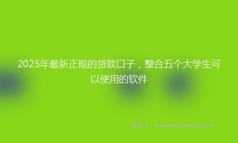 2025年最新正规的贷款口子，整合五个大学生可以使用的软件
