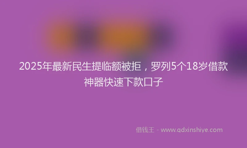2025年最新民生提临额被拒，罗列5个18岁借款神器快速下款口子