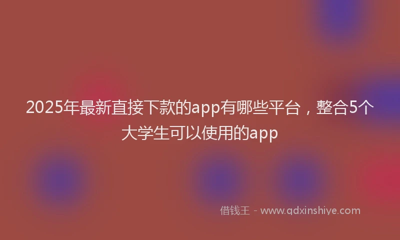 2025年最新直接下款的app有哪些平台，整合5个大学生可以使用的app