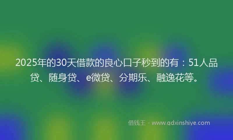 2025年的30天借款的良心口子秒到的有：51人品贷、随身贷、e微贷、分期乐、融逸花等。