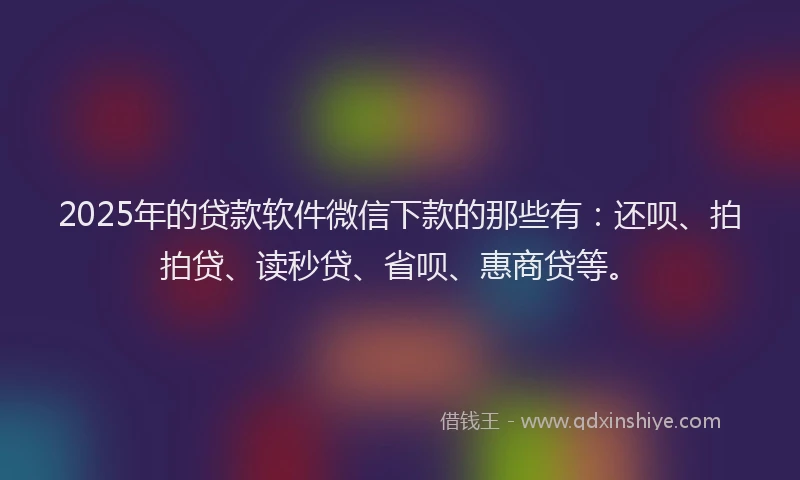 2025年的贷款软件微信下款的那些有：还呗、拍拍贷、读秒贷、省呗、惠商贷等。