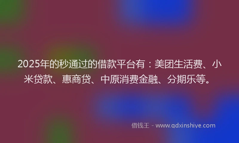 2025年的秒通过的借款平台有：美团生活费、小米贷款、惠商贷、中原消费金融、分期乐等。