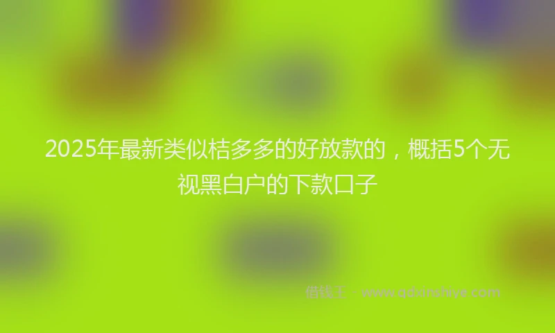 2025年最新类似桔多多的好放款的，概括5个无视黑白户的下款口子