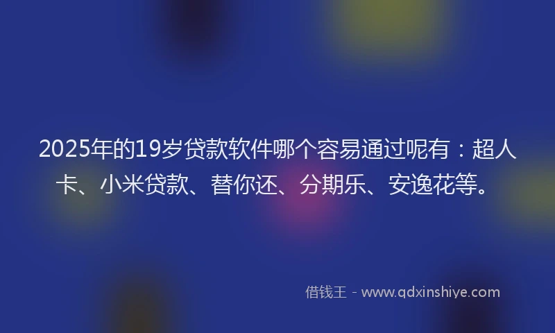 2025年的19岁贷款软件哪个容易通过呢有：超人卡、小米贷款、替你还、分期乐、安逸花等。