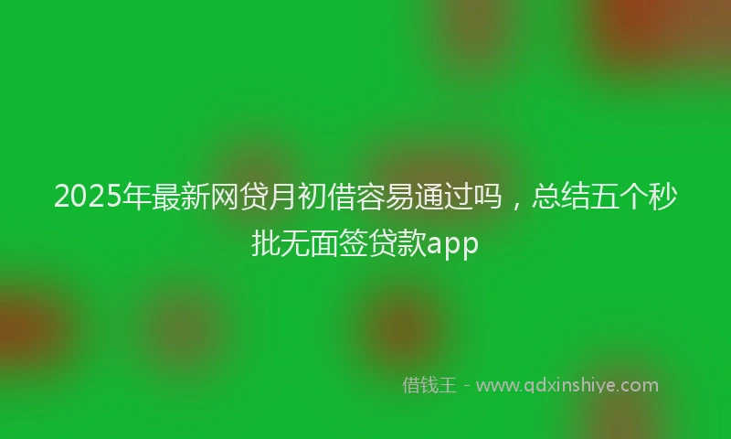 2025年最新网贷月初借容易通过吗，总结五个秒批无面签贷款app