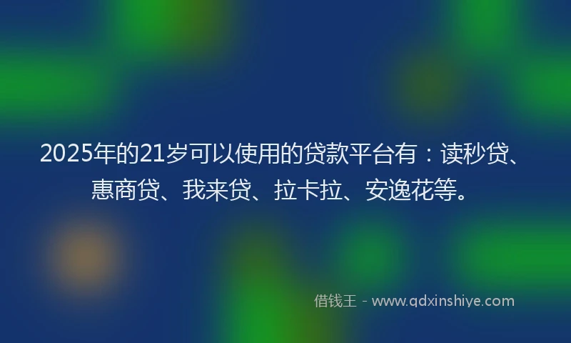 2025年的21岁可以使用的贷款平台有：读秒贷、惠商贷、我来贷、拉卡拉、安逸花等。