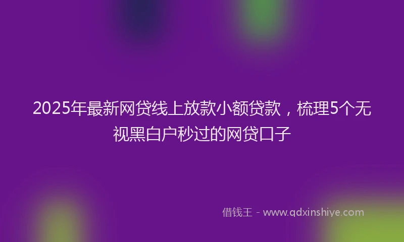 2025年最新网贷线上放款小额贷款，梳理5个无视黑白户秒过的网贷口子
