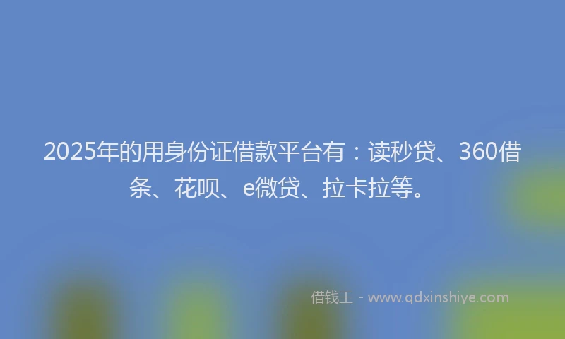 2025年的用身份证借款平台有：读秒贷、360借条、花呗、e微贷、拉卡拉等。