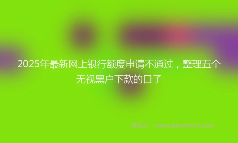 2025年最新网上银行额度申请不通过，整理五个无视黑户下款的口子