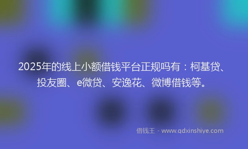 2025年的线上小额借钱平台正规吗有：柯基贷、投友圈、e微贷、安逸花、微博借钱等。