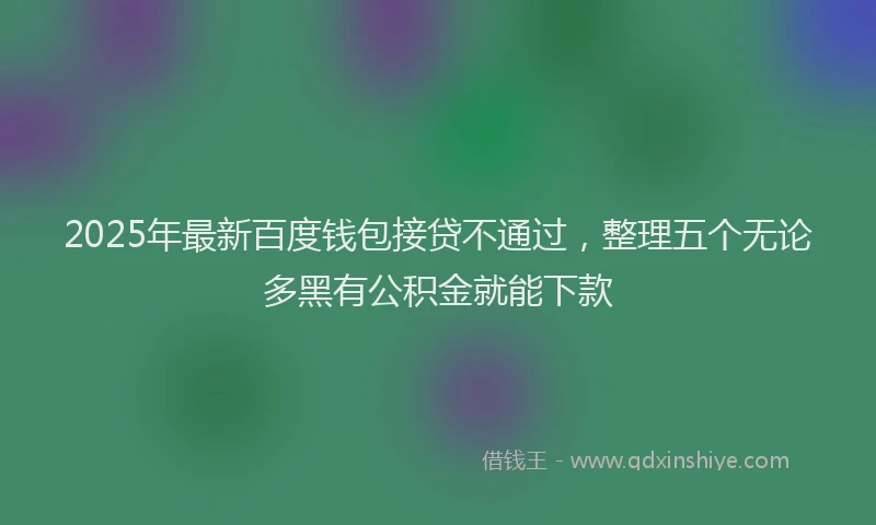 2025年最新百度钱包接贷不通过，整理五个无论多黑有公积金就能下款