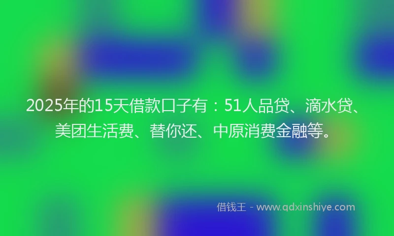 2025年的15天借款口子有：51人品贷、滴水贷、美团生活费、替你还、中原消费金融等。