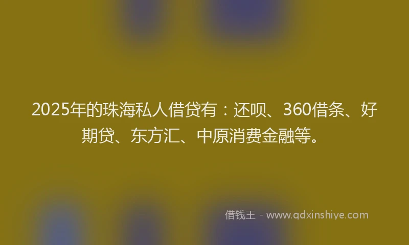 2025年的珠海私人借贷有：还呗、360借条、好期贷、东方汇、中原消费金融等。