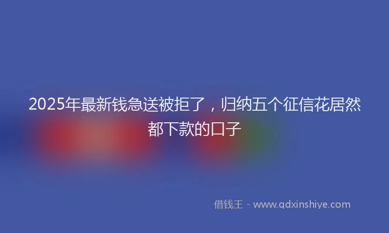 2025年最新钱急送被拒了，归纳五个征信花居然都下款的口子
