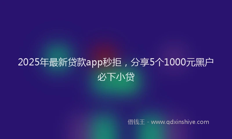 2025年最新贷款app秒拒，分享5个1000元黑户必下小贷