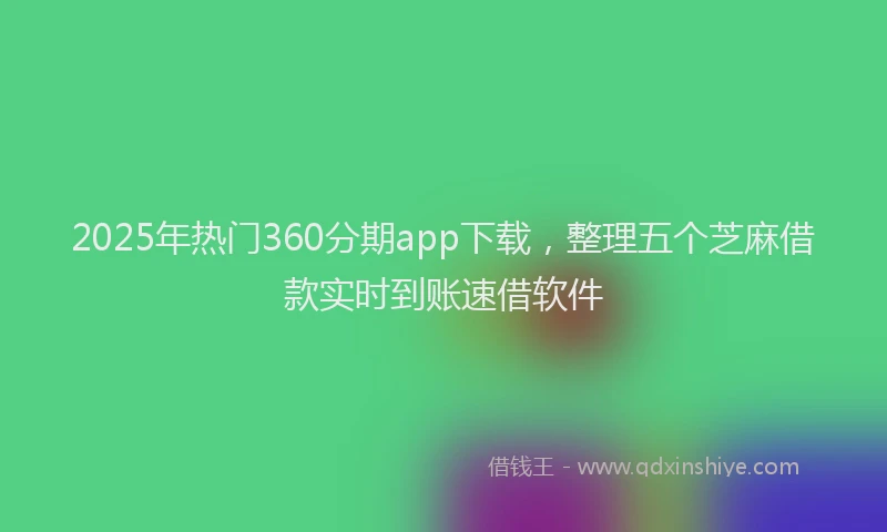 2025年热门360分期app下载，整理五个芝麻借款实时到账速借软件