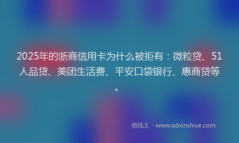 2025年的浙商信用卡为什么被拒有：微粒贷、51人品贷、美团生活费、平安口袋银行、惠商贷等。