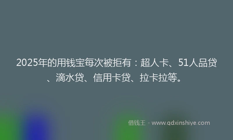 2025年的用钱宝每次被拒有：超人卡、51人品贷、滴水贷、信用卡贷、拉卡拉等。