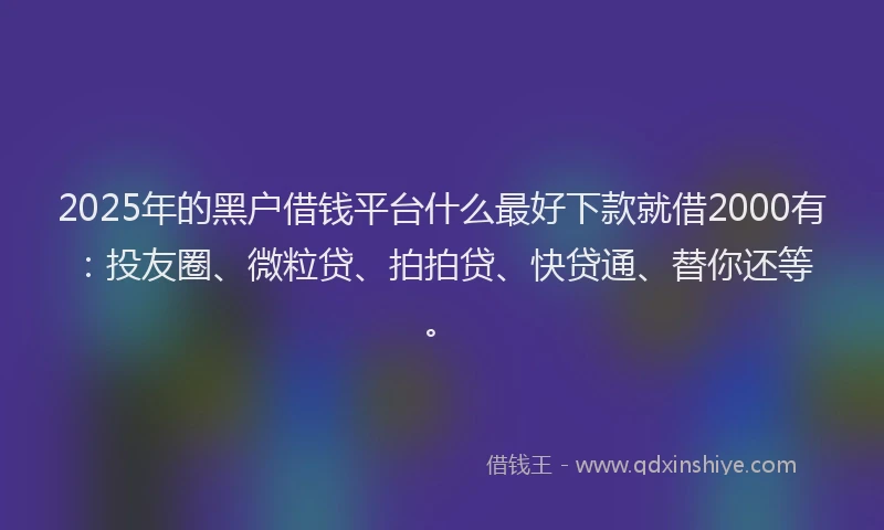 2025年的黑户借钱平台什么最好下款就借2000有：投友圈、微粒贷、拍拍贷、快贷通、替你还等。