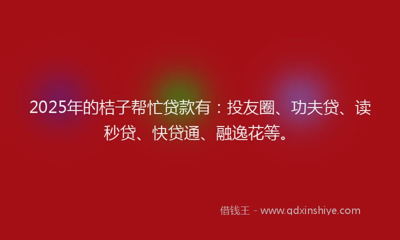 2025年的桔子帮忙贷款有：投友圈、功夫贷、读秒贷、快贷通、融逸花等。