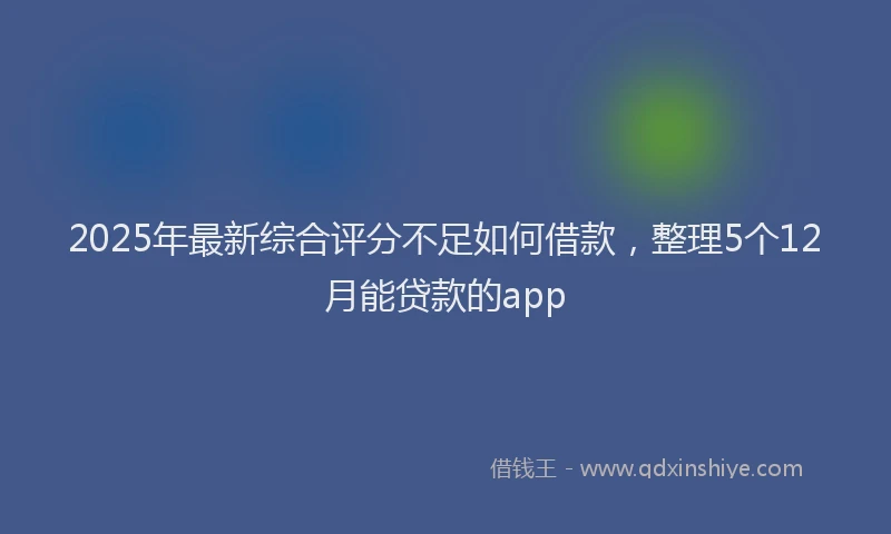 2025年最新综合评分不足如何借款，整理5个12月能贷款的app