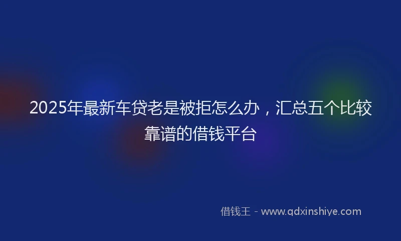 2025年最新车贷老是被拒怎么办，汇总五个比较靠谱的借钱平台