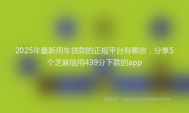 2025年最新用车贷款的正规平台有哪些，分享5个芝麻信用439分下款的app