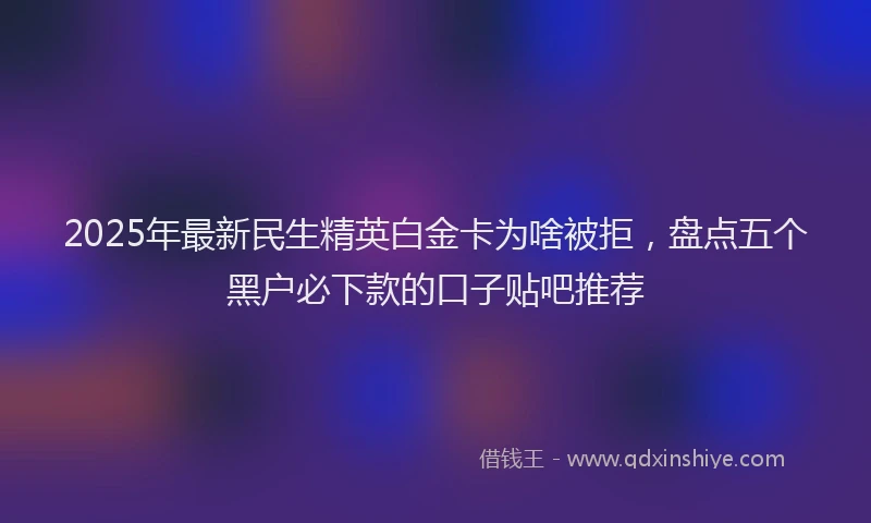 2025年最新民生精英白金卡为啥被拒，盘点五个黑户必下款的口子贴吧推荐