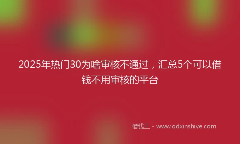 2025年热门30为啥审核不通过，汇总5个可以借钱不用审核的平台