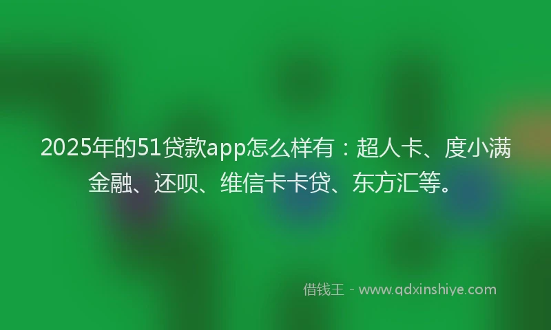 2025年的51贷款app怎么样有：超人卡、度小满金融、还呗、维信卡卡贷、东方汇等。